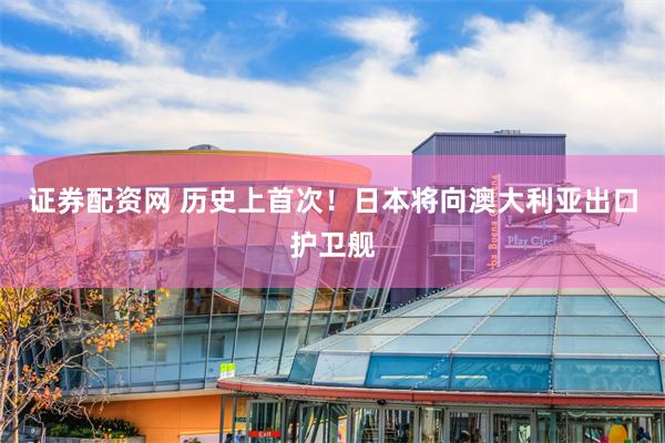 证券配资网 历史上首次！日本将向澳大利亚出口护卫舰