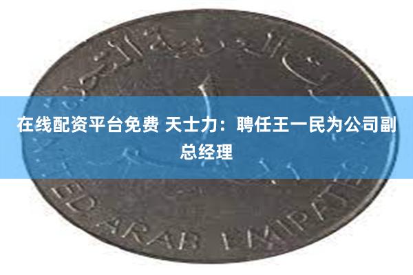 在线配资平台免费 天士力：聘任王一民为公司副总经理