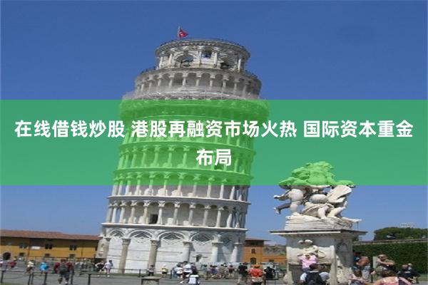 在线借钱炒股 港股再融资市场火热 国际资本重金布局
