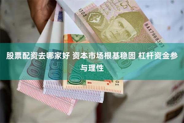 股票配资去哪家好 资本市场根基稳固 杠杆资金参与理性