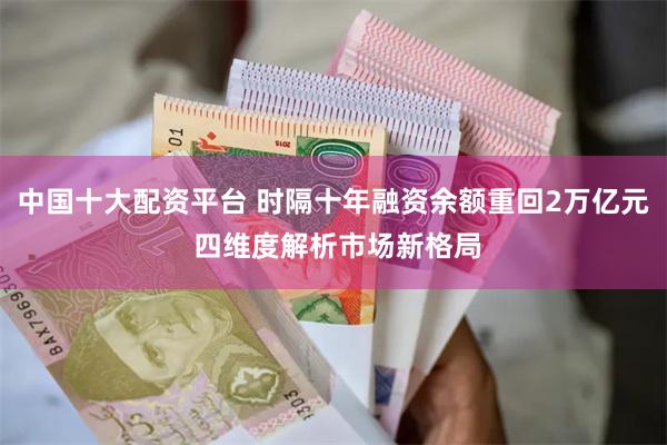 中国十大配资平台 时隔十年融资余额重回2万亿元 四维度解析市场新格局
