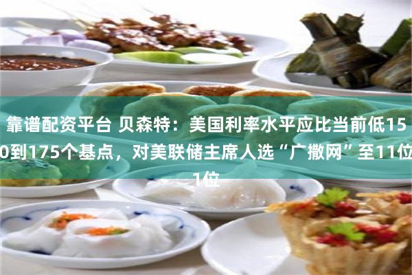 靠谱配资平台 贝森特：美国利率水平应比当前低150到175个基点，对美联储主席人选“广撒网”至11位