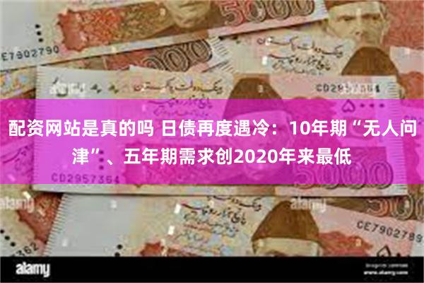 配资网站是真的吗 日债再度遇冷：10年期“无人问津”、五年期需求创2020年来最低