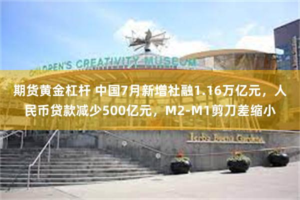 期货黄金杠杆 中国7月新增社融1.16万亿元，人民币贷款减少500亿元，M2-M1剪刀差缩小