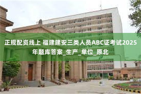 正规配资线上 福建建安三类人员ABC证考试2025年题库答案_生产_单位_原北