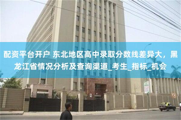 配资平台开户 东北地区高中录取分数线差异大，黑龙江省情况分析及查询渠道_考生_指标_机会
