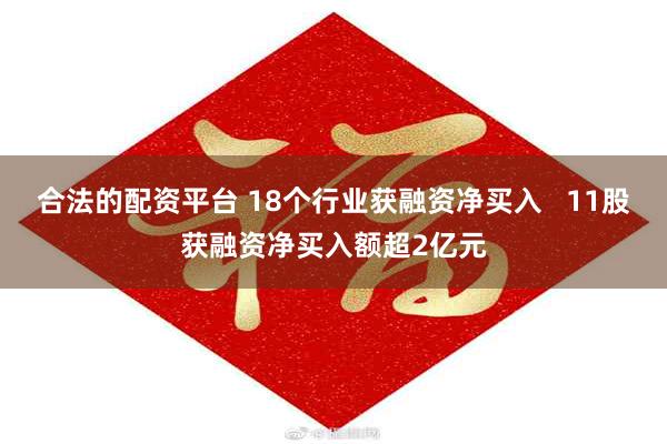 合法的配资平台 18个行业获融资净买入   11股获融资净买入额超2亿元