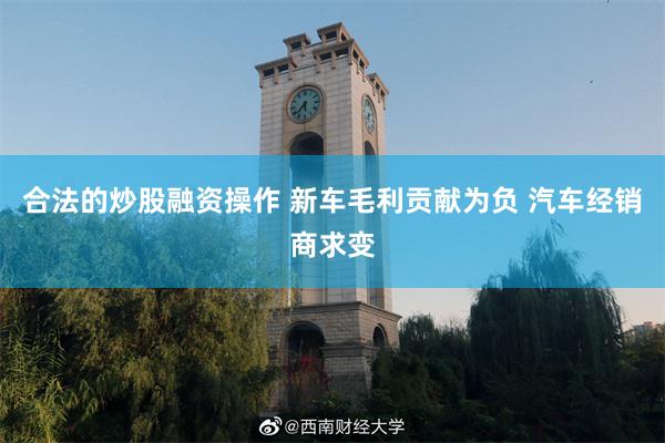 合法的炒股融资操作 新车毛利贡献为负 汽车经销商求变