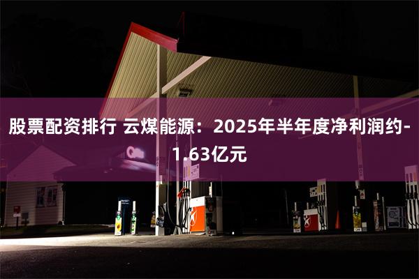 股票配资排行 云煤能源：2025年半年度净利润约-1.63亿元