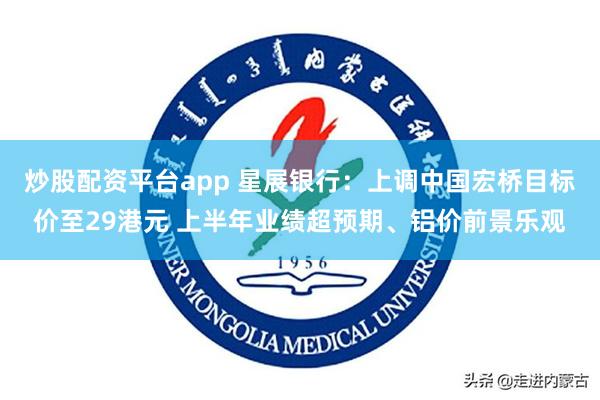 炒股配资平台app 星展银行：上调中国宏桥目标价至29港元 上半年业绩超预期、铝价前景乐观