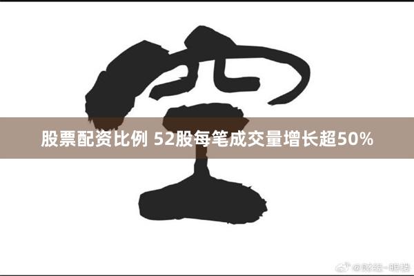 股票配资比例 52股每笔成交量增长超50%