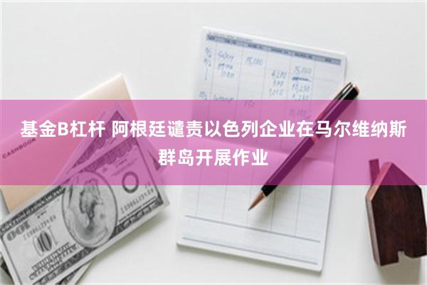 基金B杠杆 阿根廷谴责以色列企业在马尔维纳斯群岛开展作业