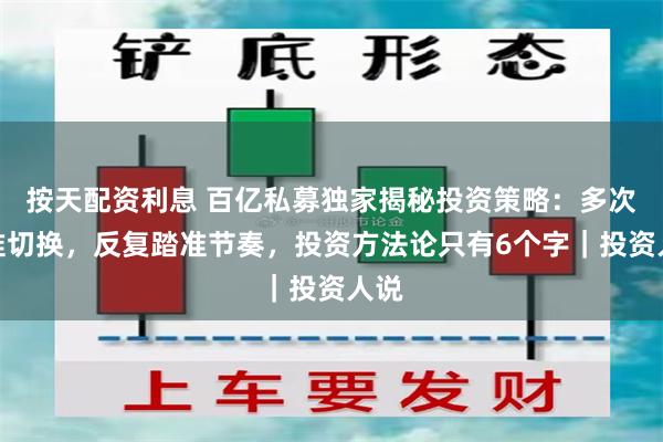 按天配资利息 百亿私募独家揭秘投资策略：多次精准切换，反复踏准节奏，投资方法论只有6个字｜投资人说