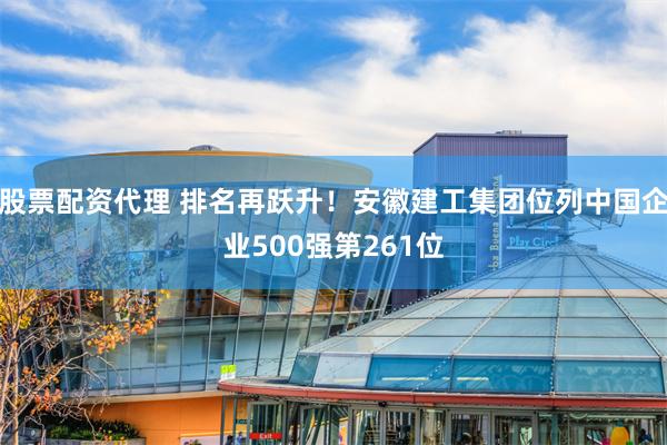 股票配资代理 排名再跃升！安徽建工集团位列中国企业500强第261位
