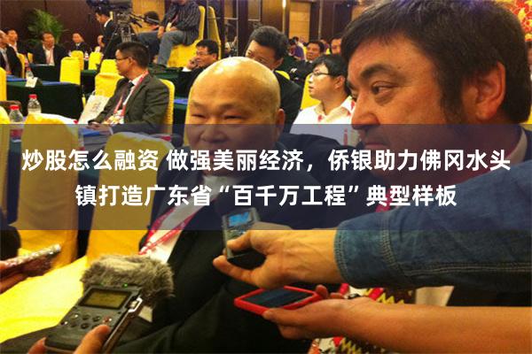 炒股怎么融资 做强美丽经济，侨银助力佛冈水头镇打造广东省“百千万工程”典型样板
