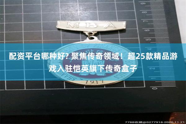 配资平台哪种好? 聚焦传奇领域！超25款精品游戏入驻恺英旗下传奇盒子