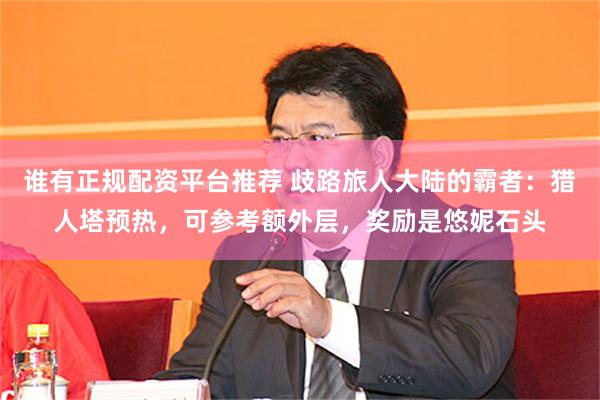谁有正规配资平台推荐 歧路旅人大陆的霸者：猎人塔预热，可参考额外层，奖励是悠妮石头